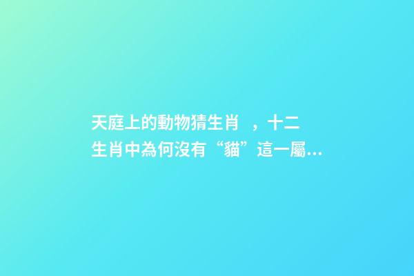 天庭上的動物猜生肖，十二生肖中為何沒有“貓”這一屬相